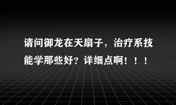 请问御龙在天扇子，治疗系技能学那些好？详细点啊！！！