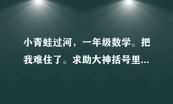 小青蛙过河，一年级数学。把我难住了。求助大神括号里应该填的列式。