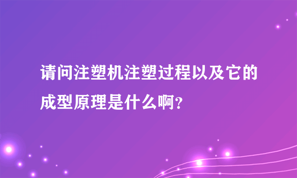 请问注塑机注塑过程以及它的成型原理是什么啊？