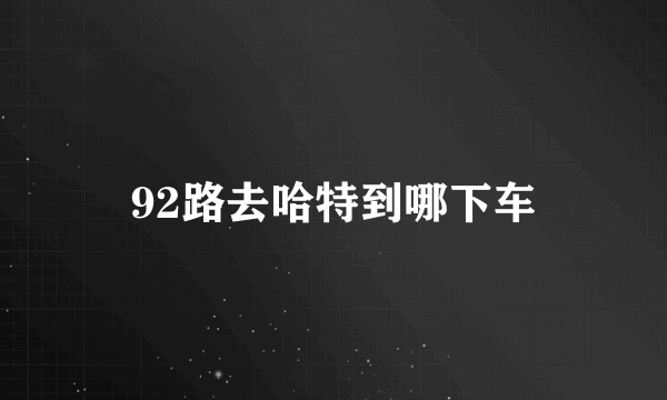 92路去哈特到哪下车