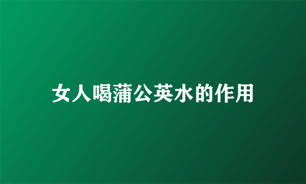 女人喝蒲公英水的作用