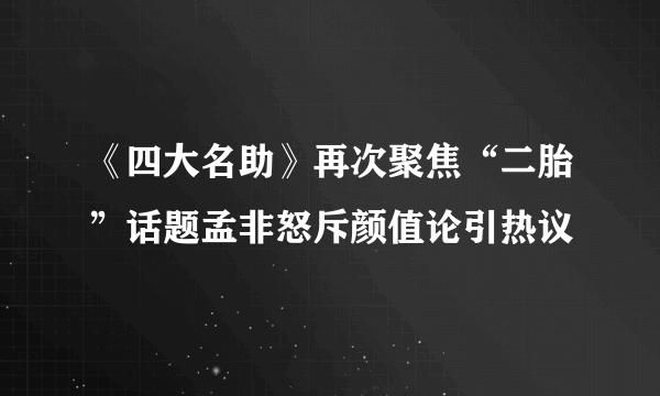 《四大名助》再次聚焦“二胎”话题孟非怒斥颜值论引热议