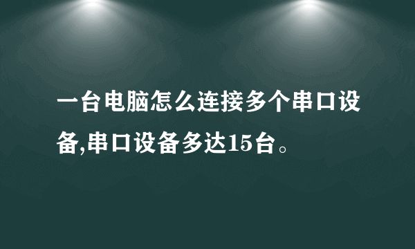一台电脑怎么连接多个串口设备,串口设备多达15台。