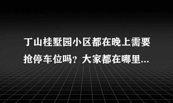 丁山桂墅园小区都在晚上需要抢停车位吗？大家都在哪里停车呀？