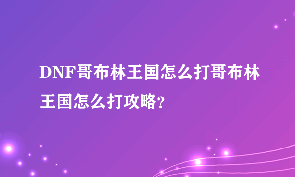 DNF哥布林王国怎么打哥布林王国怎么打攻略？