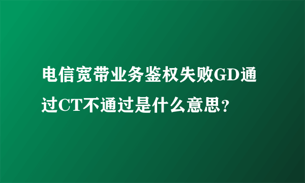 电信宽带业务鉴权失败GD通过CT不通过是什么意思？