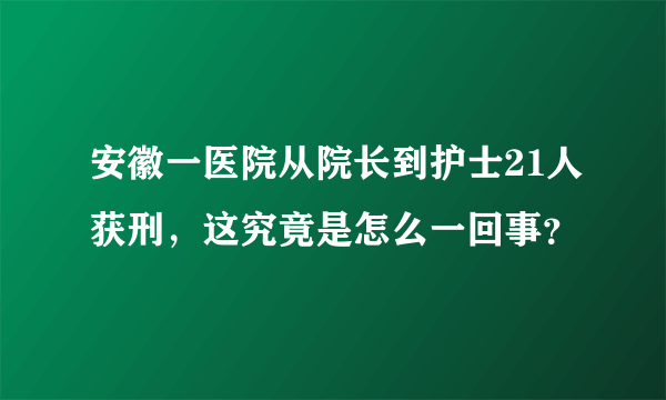 安徽一医院从院长到护士21人获刑，这究竟是怎么一回事？