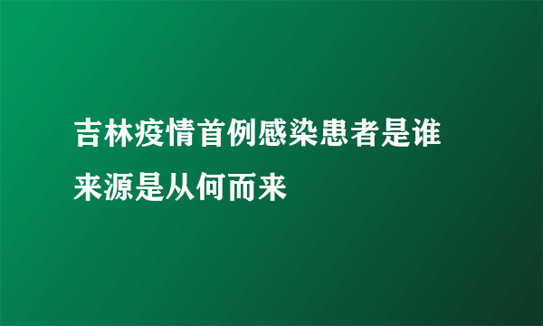 吉林疫情首例感染患者是谁 来源是从何而来
