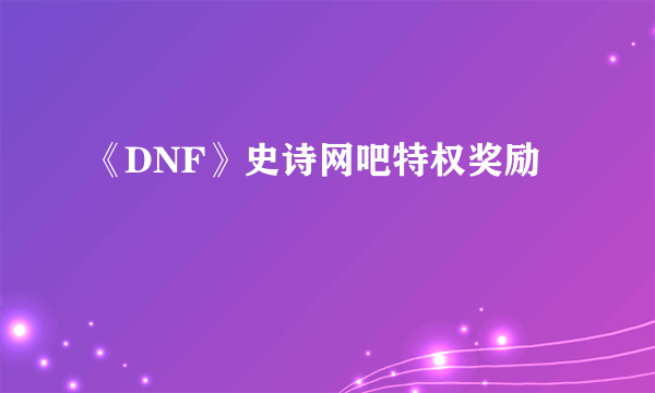 《DNF》史诗网吧特权奖励