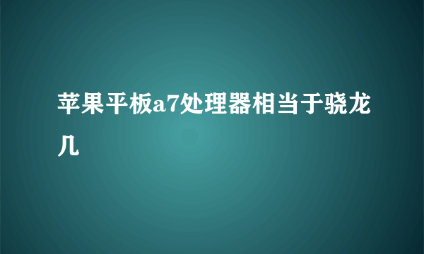 苹果平板a7处理器相当于骁龙几