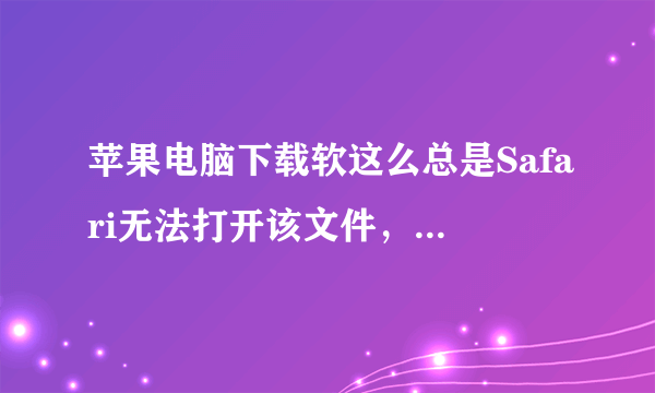 苹果电脑下载软这么总是Safari无法打开该文件，因为没有打开此文件的应用程序