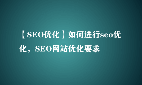 【SEO优化】如何进行seo优化，SEO网站优化要求