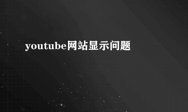 youtube网站显示问题
