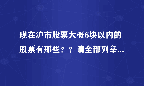 现在沪市股票大概6块以内的股票有那些？？请全部列举出来！！