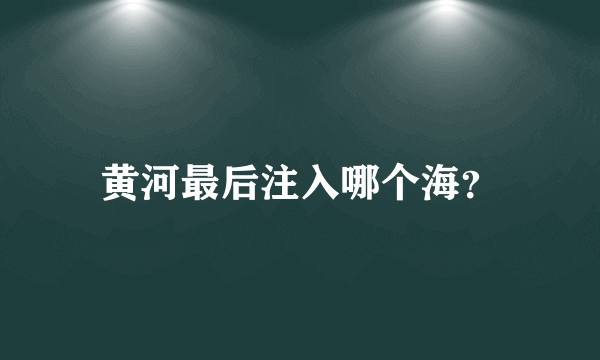 黄河最后注入哪个海？