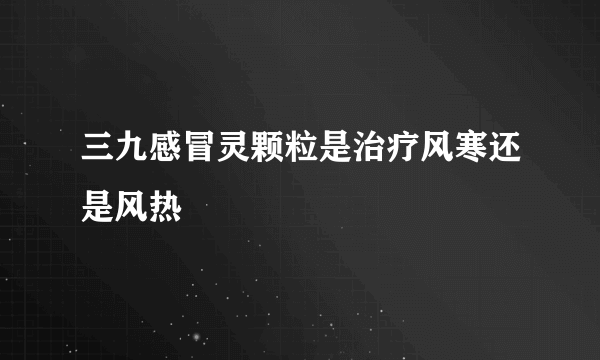 三九感冒灵颗粒是治疗风寒还是风热