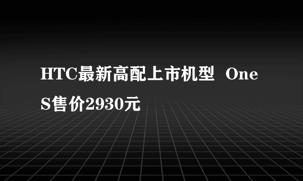 HTC最新高配上市机型  One S售价2930元