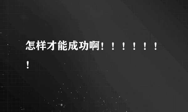怎样才能成功啊！！！！！！！