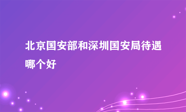 北京国安部和深圳国安局待遇哪个好