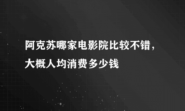 阿克苏哪家电影院比较不错，大概人均消费多少钱