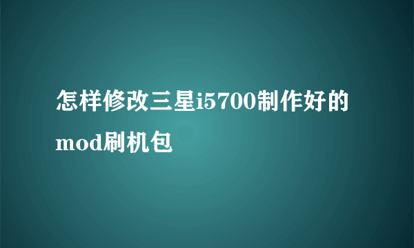 怎样修改三星i5700制作好的mod刷机包