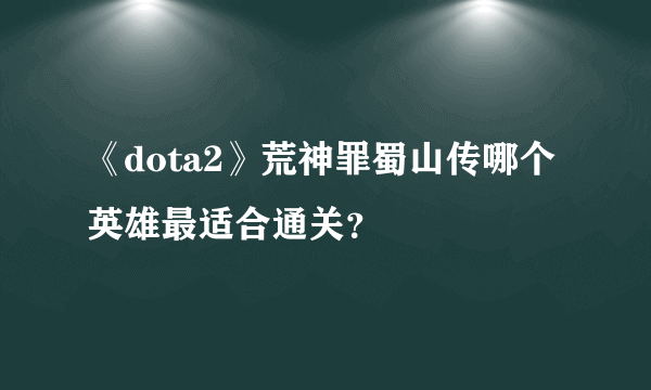 《dota2》荒神罪蜀山传哪个英雄最适合通关？