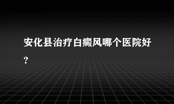 安化县治疗白癜风哪个医院好？
