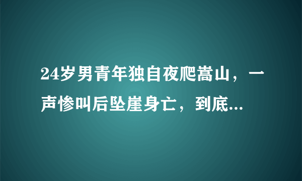 24岁男青年独自夜爬嵩山，一声惨叫后坠崖身亡，到底怎么回事？