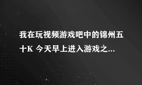 我在玩视频游戏吧中的锦州五十K 今天早上进入游戏之后发现加入游戏后视频框不出来了 也听不见别人说话。。