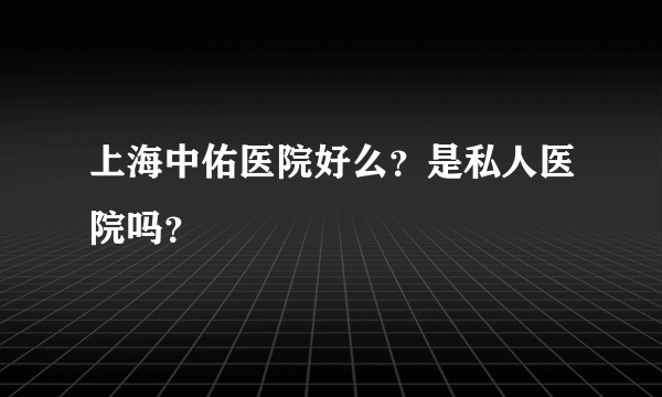 上海中佑医院好么？是私人医院吗？