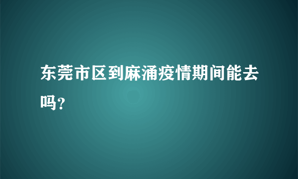 东莞市区到麻涌疫情期间能去吗？