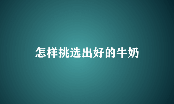 怎样挑选出好的牛奶