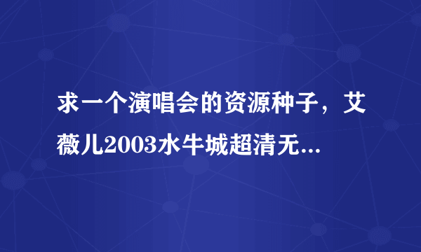 求一个演唱会的资源种子，艾薇儿2003水牛城超清无水印有字幕种子！谁有的话奖励300分。