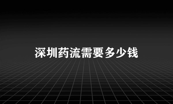 深圳药流需要多少钱