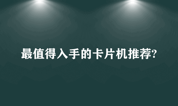 最值得入手的卡片机推荐?