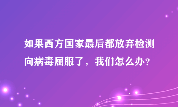 如果西方国家最后都放弃检测向病毒屈服了，我们怎么办？