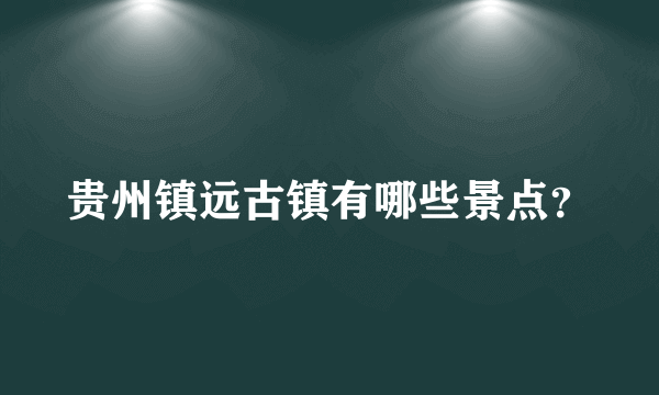 贵州镇远古镇有哪些景点？