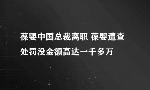 葆婴中国总裁离职 葆婴遭查处罚没金额高达一千多万