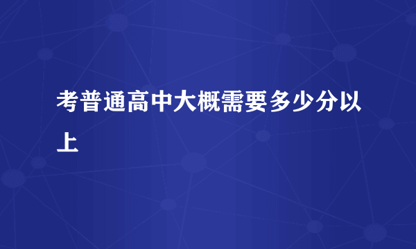 考普通高中大概需要多少分以上