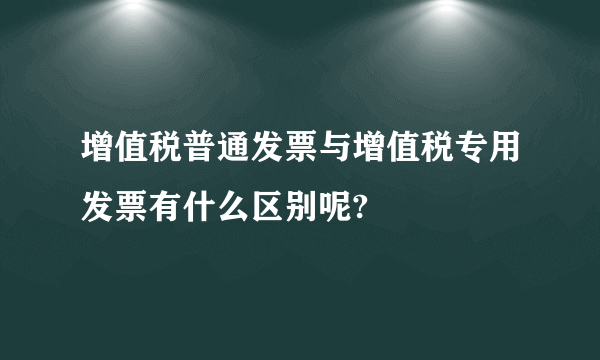 增值税普通发票与增值税专用发票有什么区别呢?