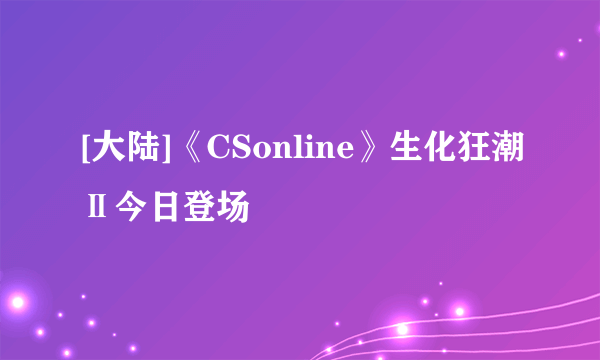 [大陆]《CSonline》生化狂潮Ⅱ今日登场