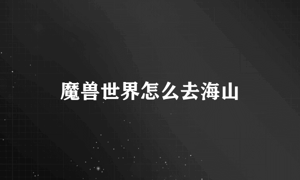 魔兽世界怎么去海山