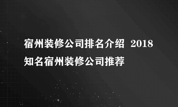 宿州装修公司排名介绍  2018知名宿州装修公司推荐