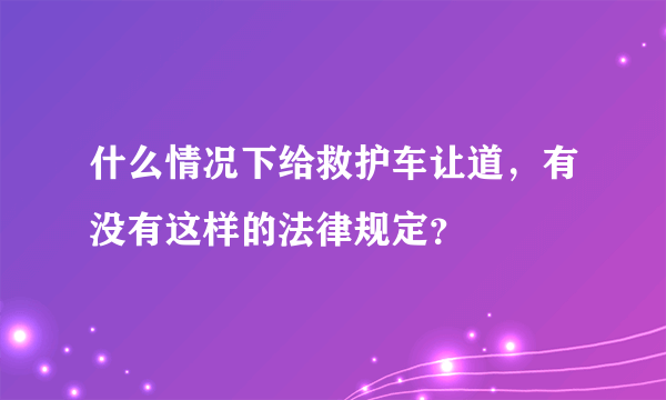 什么情况下给救护车让道，有没有这样的法律规定？
