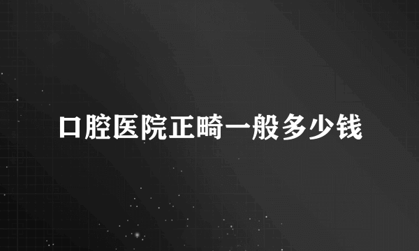口腔医院正畸一般多少钱