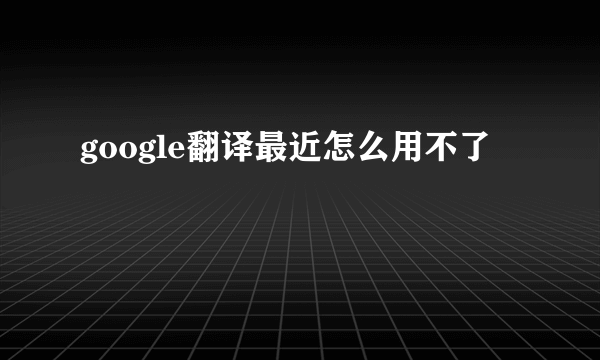google翻译最近怎么用不了