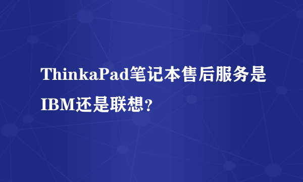 ThinkaPad笔记本售后服务是IBM还是联想？