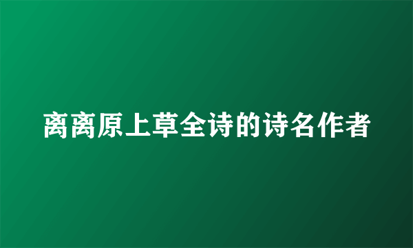 离离原上草全诗的诗名作者