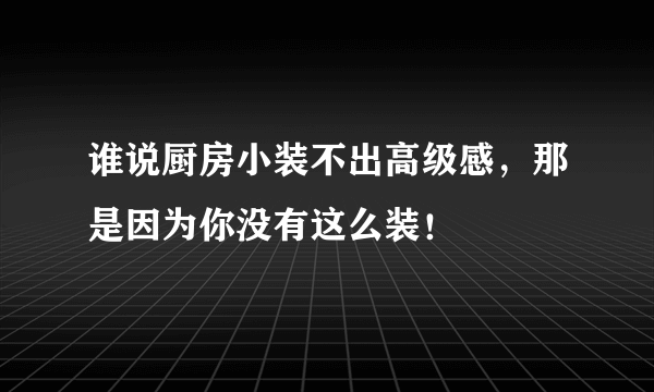 谁说厨房小装不出高级感，那是因为你没有这么装！