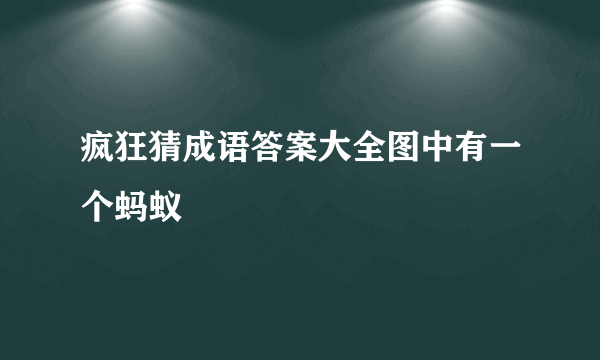 疯狂猜成语答案大全图中有一个蚂蚁